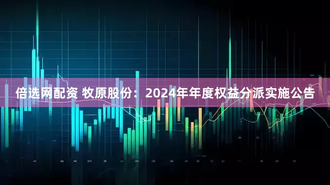 倍选网配资 牧原股份：2024年年度权益分派实施公告