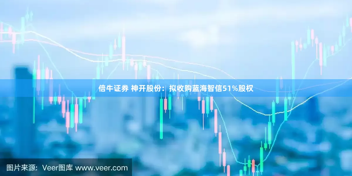 倍牛证券 神开股份：拟收购蓝海智信51%股权
