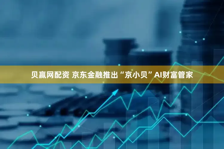 贝赢网配资 京东金融推出“京小贝”AI财富管家