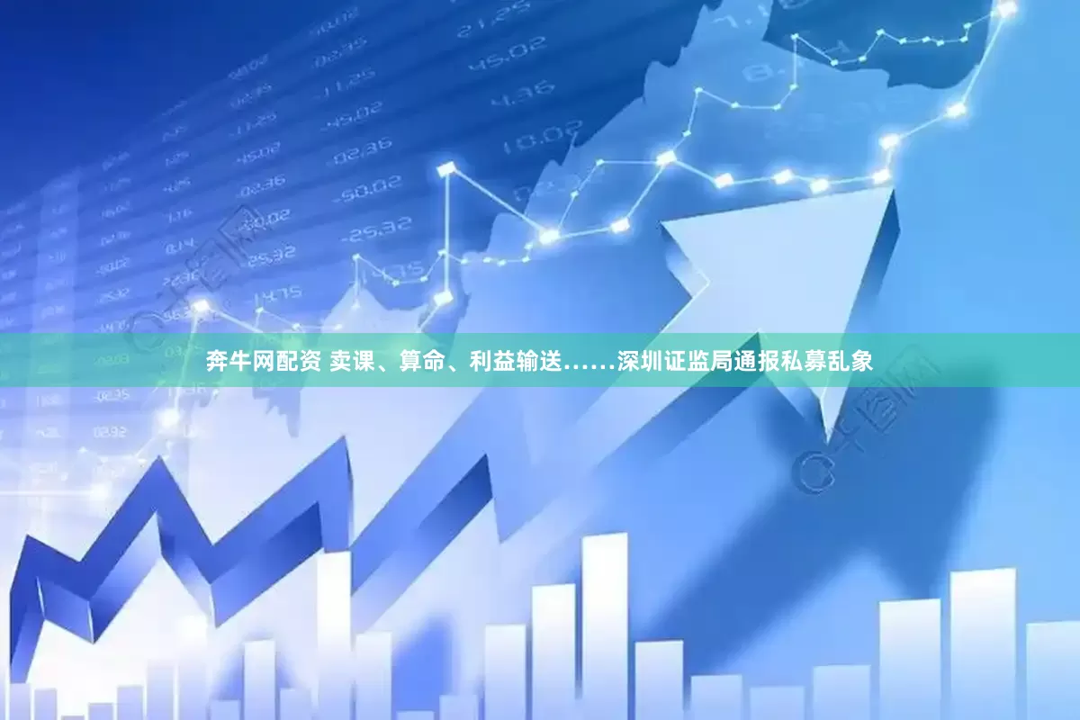 奔牛网配资 卖课、算命、利益输送……深圳证监局通报私募乱象