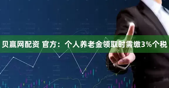 贝赢网配资 官方：个人养老金领取时需缴3%个税