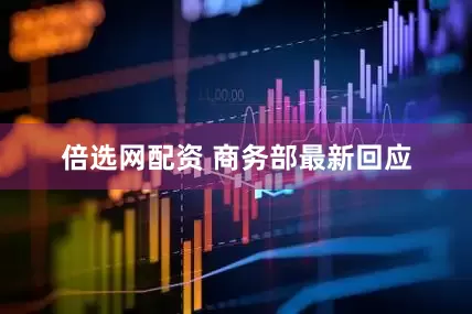 倍选网配资 商务部最新回应