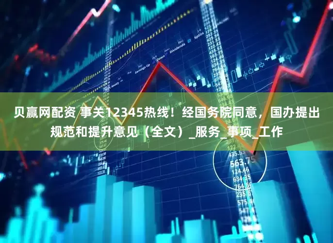 贝赢网配资 事关12345热线！经国务院同意，国办提出规范和提升意见（全文）_服务_事项_工作