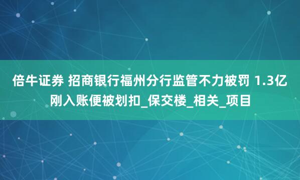 倍牛证券 招商银行福州分行监管不力被罚 1.3亿刚入账便被划扣_保交楼_相关_项目