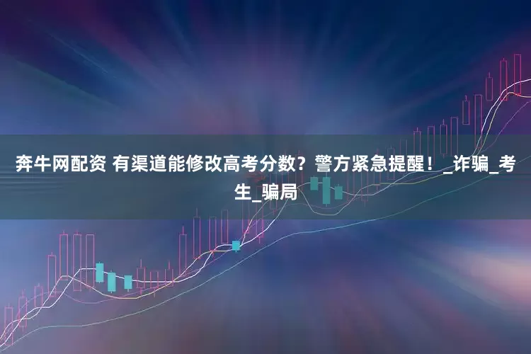 奔牛网配资 有渠道能修改高考分数？警方紧急提醒！_诈骗_考生_骗局