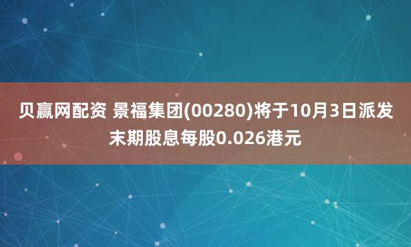 贝赢网配资 景福集团(00280)将于10月3日派发末期股息每股0.026港元