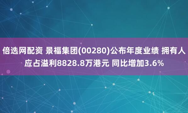 倍选网配资 景福集团(00280)公布年度业绩 拥有人应占溢利8828.8万港元 同比增加3.6%