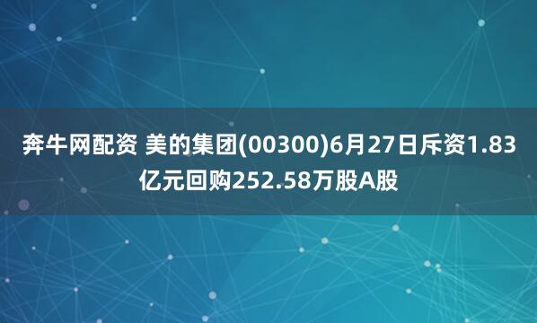 奔牛网配资 美的集团(00300)6月27日斥资1.83亿元回购252.58万股A股