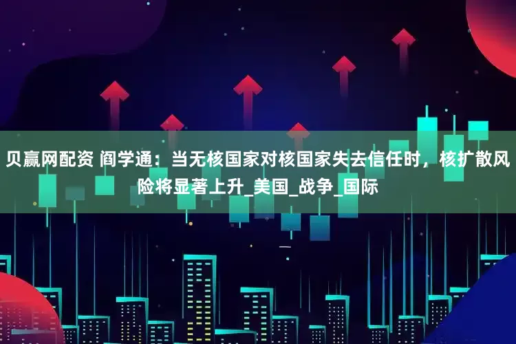 贝赢网配资 阎学通：当无核国家对核国家失去信任时，核扩散风险将显著上升_美国_战争_国际