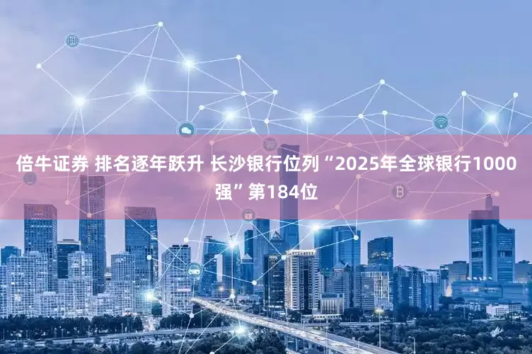 倍牛证券 排名逐年跃升 长沙银行位列“2025年全球银行1000强”第184位