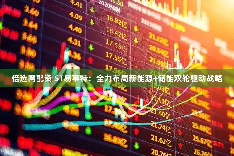 倍选网配资 ST易事特：全力布局新能源+储能双轮驱动战略