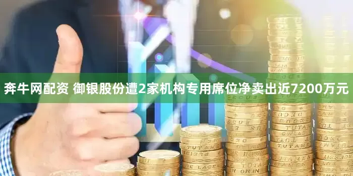 奔牛网配资 御银股份遭2家机构专用席位净卖出近7200万元