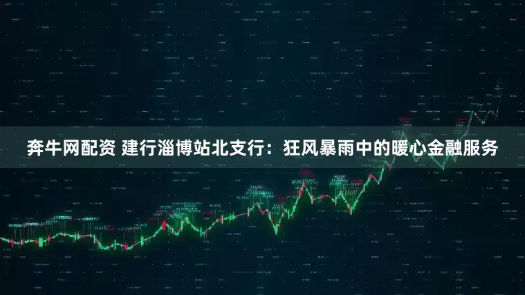 奔牛网配资 建行淄博站北支行：狂风暴雨中的暖心金融服务
