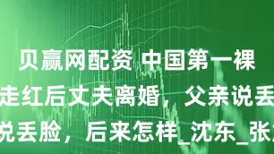 贝赢网配资 中国第一裸模汤加丽：走红后丈夫离婚，父亲说丢脸，后来怎样_沈东_张旭龙_艺术
