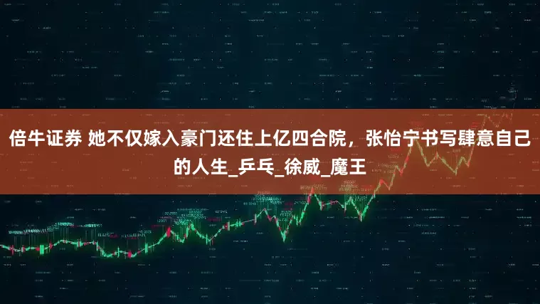 倍牛证券 她不仅嫁入豪门还住上亿四合院，张怡宁书写肆意自己的人生_乒乓_徐威_魔王