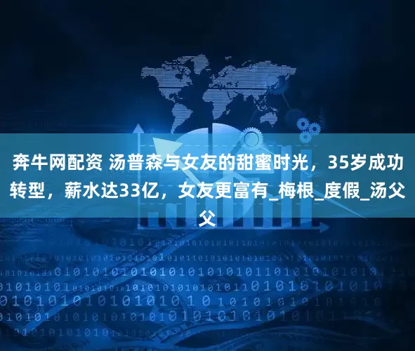 奔牛网配资 汤普森与女友的甜蜜时光，35岁成功转型，薪水达33亿，女友更富有_梅根_度假_汤父