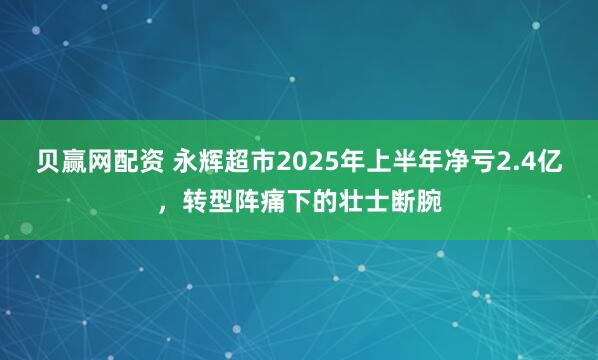 贝赢网配资 永辉超市2025年上半年净亏2.4亿，转型阵痛下的壮士断腕