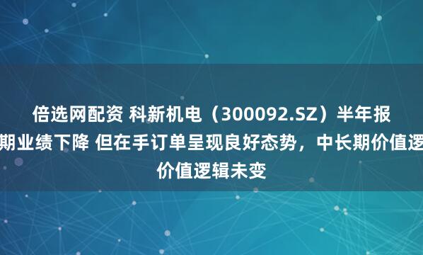 倍选网配资 科新机电（300092.SZ）半年报预告短期业绩下降 但在手订单呈现良好态势，中长期价值逻辑未变
