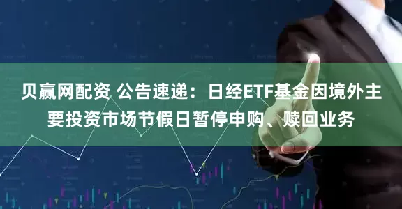 贝赢网配资 公告速递：日经ETF基金因境外主要投资市场节假日暂停申购、赎回业务