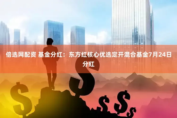 倍选网配资 基金分红：东方红核心优选定开混合基金7月24日分红