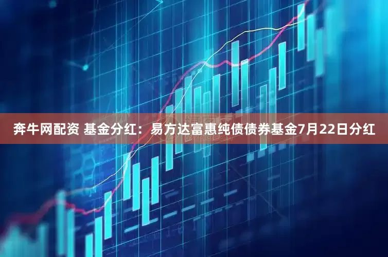奔牛网配资 基金分红：易方达富惠纯债债券基金7月22日分红