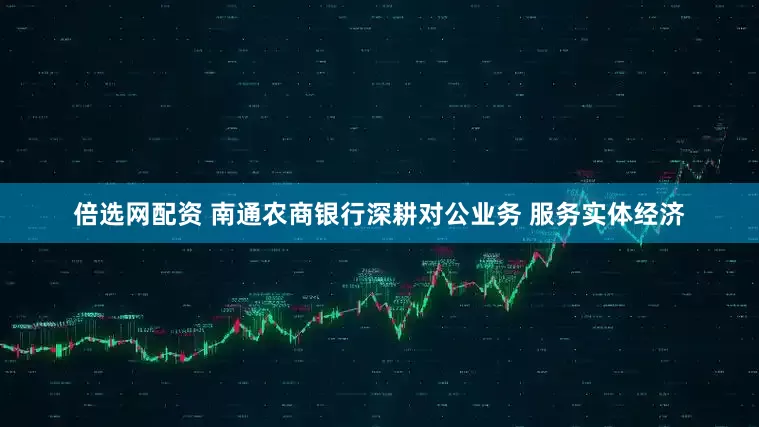 倍选网配资 南通农商银行深耕对公业务 服务实体经济