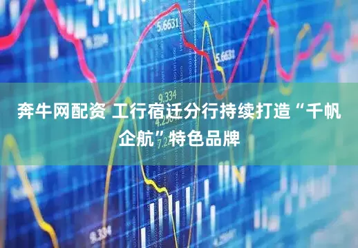 奔牛网配资 工行宿迁分行持续打造“千帆企航”特色品牌