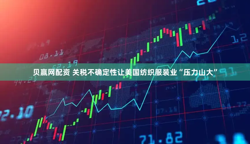 贝赢网配资 关税不确定性让美国纺织服装业“压力山大”