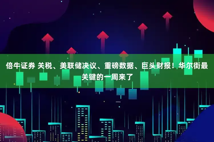 倍牛证券 关税、美联储决议、重磅数据、巨头财报！华尔街最关键的一周来了