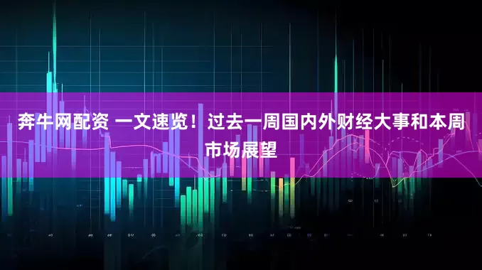 奔牛网配资 一文速览！过去一周国内外财经大事和本周市场展望