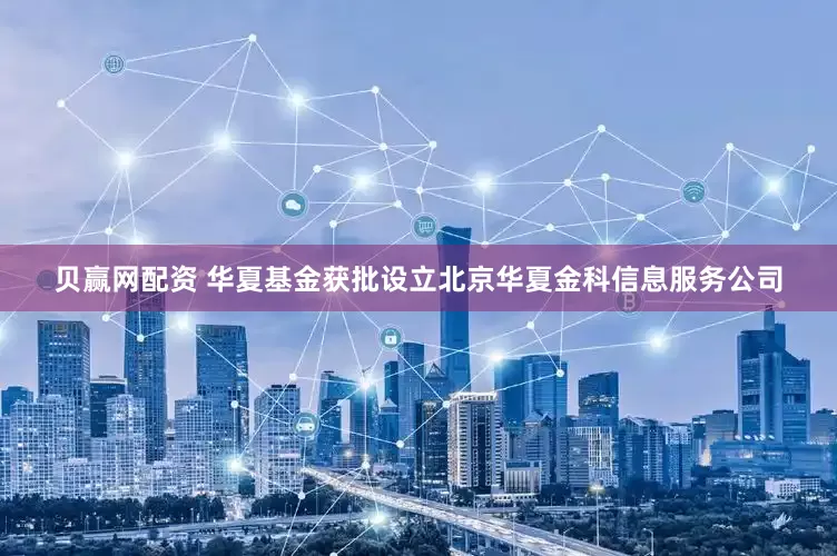 贝赢网配资 华夏基金获批设立北京华夏金科信息服务公司