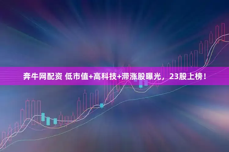 奔牛网配资 低市值+高科技+滞涨股曝光，23股上榜！