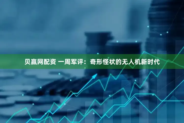 贝赢网配资 一周军评：奇形怪状的无人机新时代