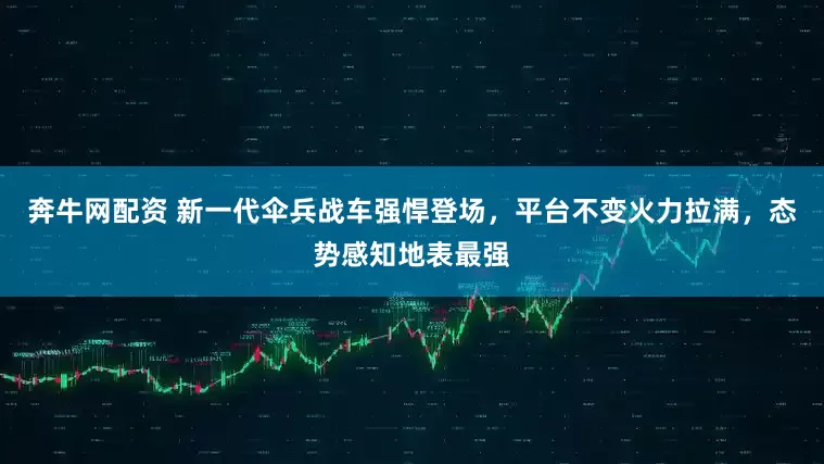 奔牛网配资 新一代伞兵战车强悍登场，平台不变火力拉满，态势感知地表最强