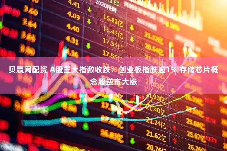 贝赢网配资 A股三大指数收跌：创业板指跌逾1% 存储芯片概念股逆市大涨