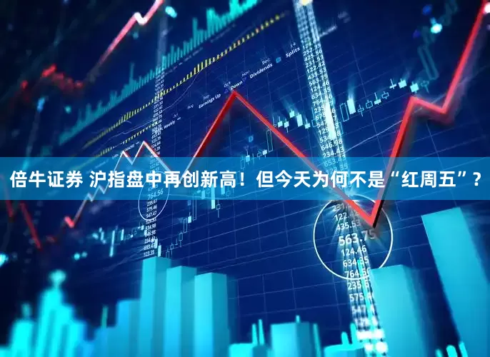 倍牛证券 沪指盘中再创新高！但今天为何不是“红周五”？