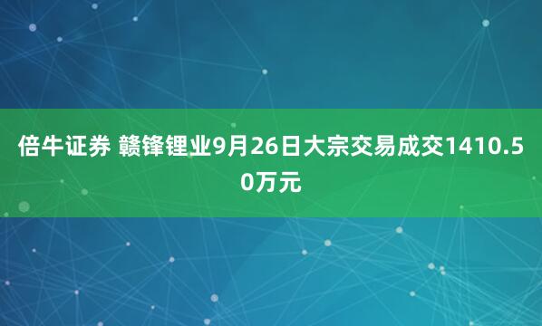 倍牛证券 赣锋锂业9月26日大宗交易成交1410.50万元