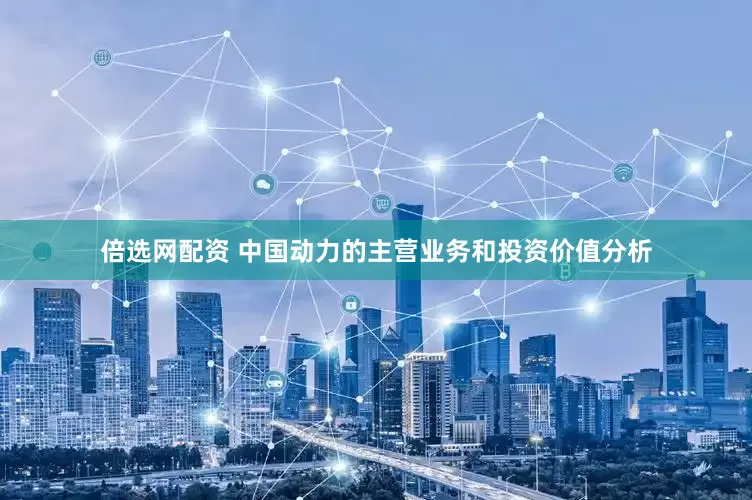 倍选网配资 中国动力的主营业务和投资价值分析