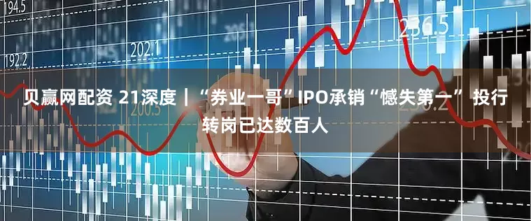 贝赢网配资 21深度｜“券业一哥”IPO承销“憾失第一” 投行转岗已达数百人