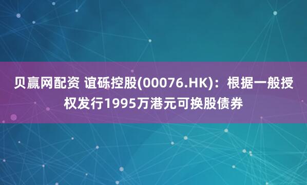 贝赢网配资 谊砾控股(00076.HK):根据一般授权发行1995万港元可换股债券
