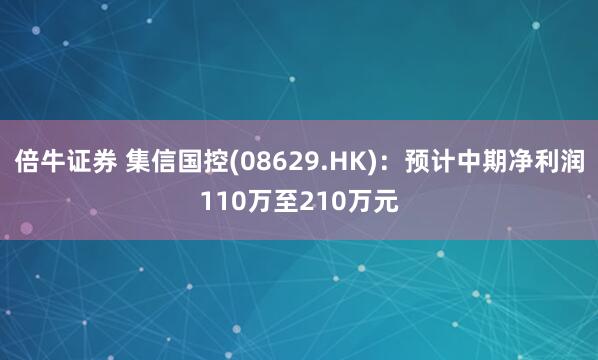 倍牛证券 集信国控(08629.HK):预计中期净利润110万至210万元