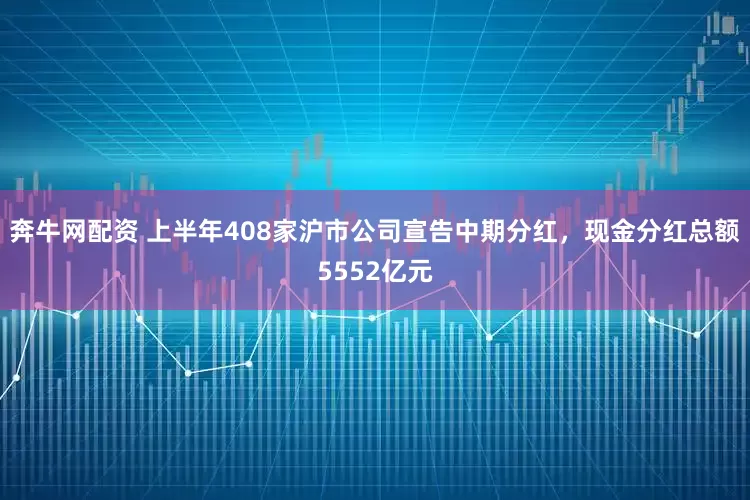 奔牛网配资 上半年408家沪市公司宣告中期分红，现金分红总额5552亿元