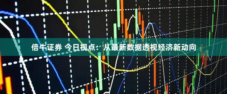 倍牛证券 今日视点：从最新数据透视经济新动向