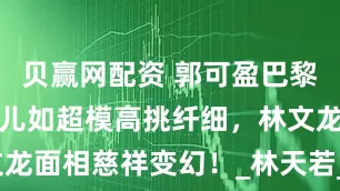 贝赢网配资 郭可盈巴黎全家游，女儿如超模高挑纤细，林文龙面相慈祥变幻！_林天若_照片_穿着