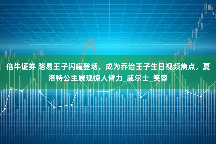 倍牛证券 路易王子闪耀登场，成为乔治王子生日视频焦点，夏洛特公主展现惊人臂力_威尔士_笑容