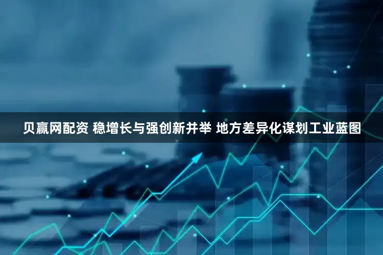 贝赢网配资 稳增长与强创新并举 地方差异化谋划工业蓝图