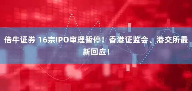 倍牛证券 16宗IPO审理暂停！香港证监会、港交所最新回应！