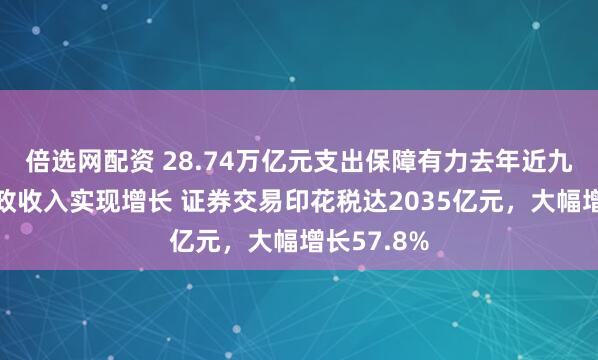 倍选网配资 28.74万亿元支出保障有力去年近九成地区财政收入实现增长 证券交易印花税达2035亿元，大幅增长57.8%